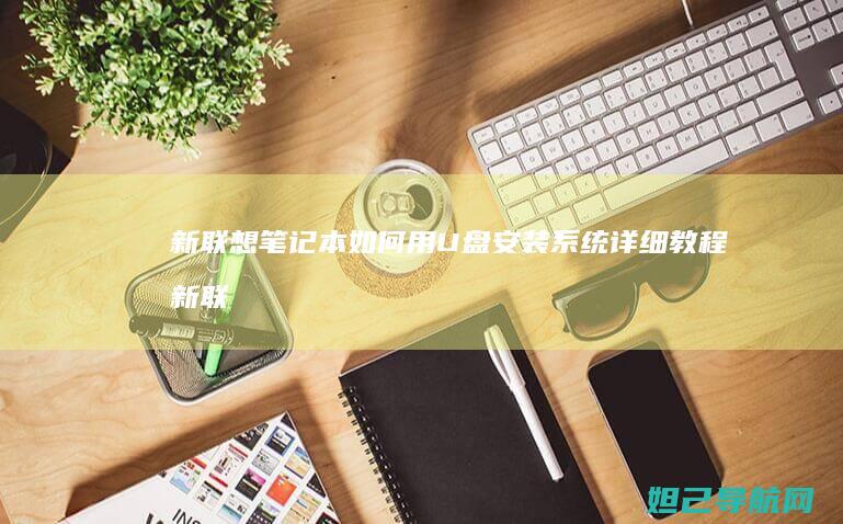 新联想笔记本如何用U盘安装系统详细教程 (新联想笔记本电脑买回来要怎么做)