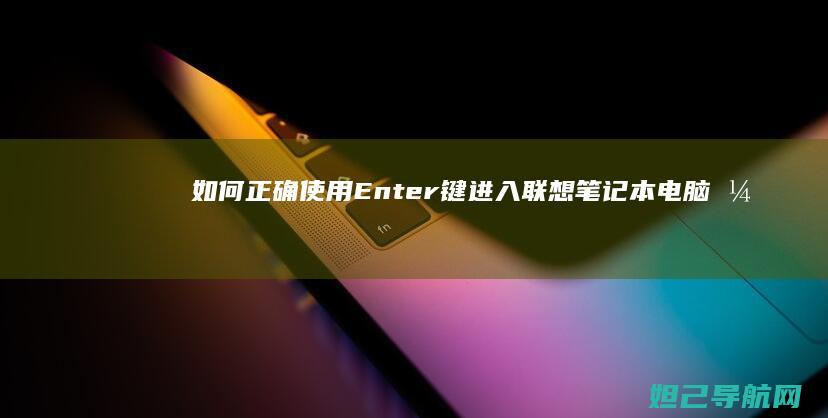 如何正确使用Enter键进入联想笔记本电脑开机界面进行操作 (如何正确使用灭火器)