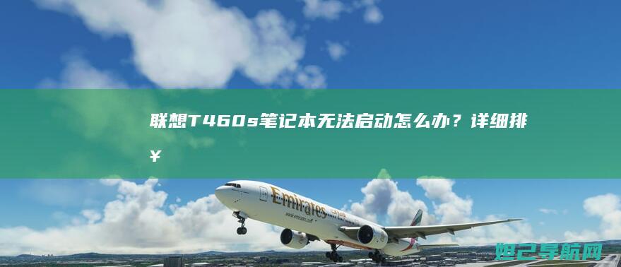 联想T460s笔记本无法启动怎么办？详细排查指南 (联想t460哪一年的)