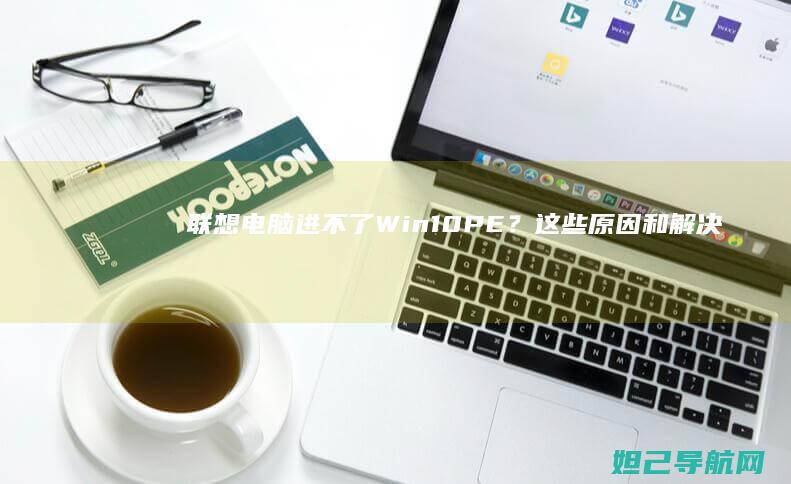 联想电脑进不了Win10 PE？这些原因和解决办法你必须知道 (联想电脑进不去pe系统怎么办)