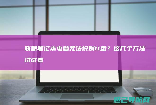 联想笔记本电脑无法识别U盘？这几个方法试试看 (联想笔记本电脑)