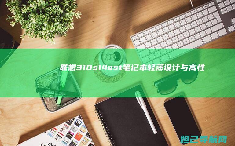 联想310s 14ast笔记本：轻薄设计与高性能的完美结合 (联想310s-14isk)