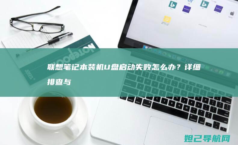 联想笔记本装机U盘启动失败怎么办？详细排查与修复指南 (联想笔记本装系统按f几进入界面)