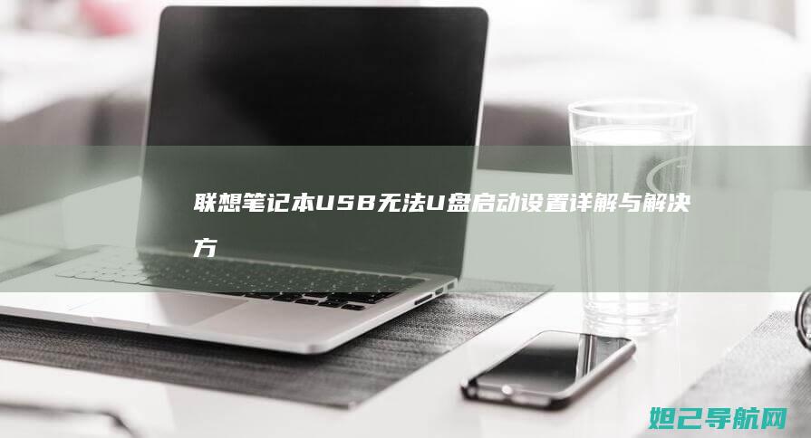 联想笔记本USB无法U盘启动设置详解与解决方法 (联想笔记本u盘启动)