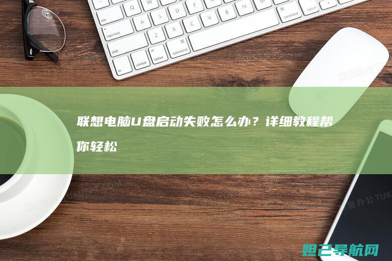 联想电脑U盘启动失败怎么办？详细教程帮你轻松搞定 (联想电脑u盘启动bios设置)