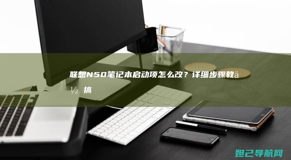 联想N50笔记本启动项怎么改？详细步骤教你搞定 (联想n50笔记本)