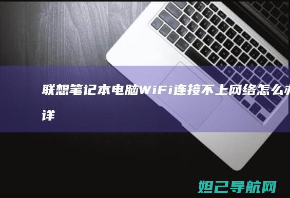 联想笔记本电脑WiFi连接不上网络怎么办?详细解决方法来了 (联想笔记本电脑售后维修服务网点)