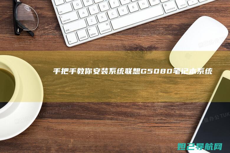 手把手教你安装系统：联想G5080笔记本系统重装指南 (手把手教你安装nvidia驱动,有手就行,隔壁)